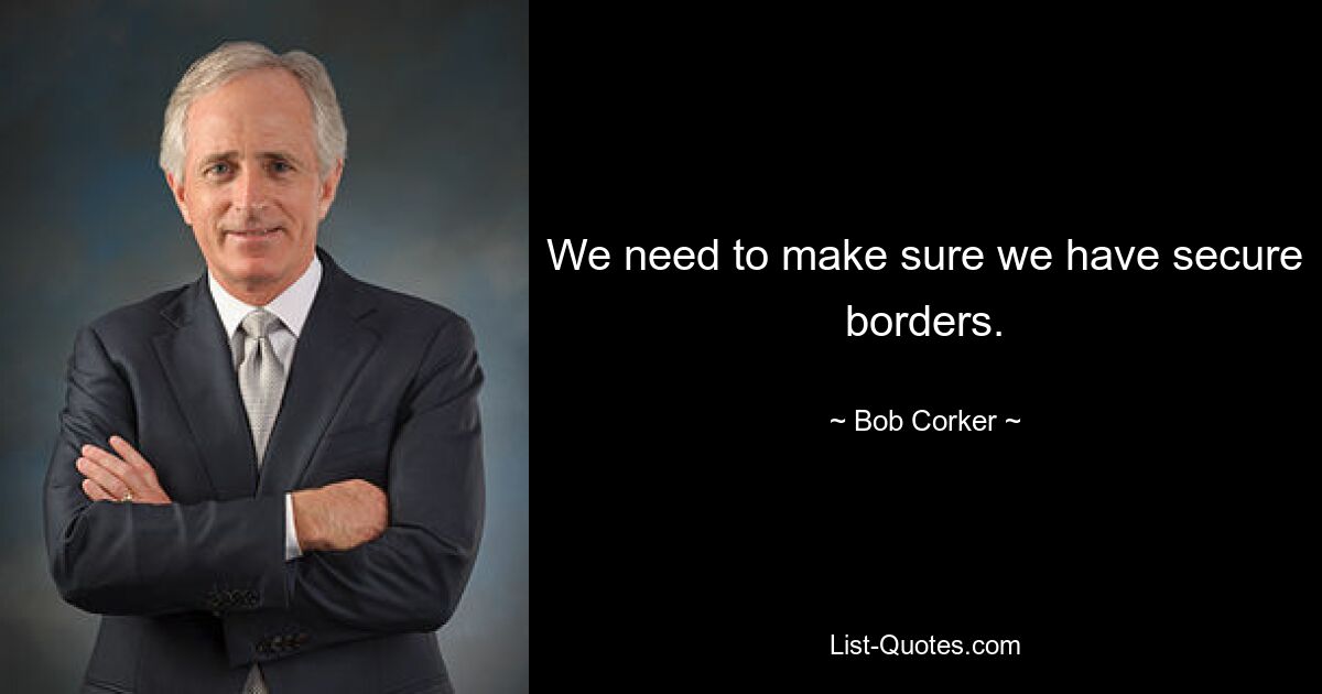 We need to make sure we have secure borders. — © Bob Corker