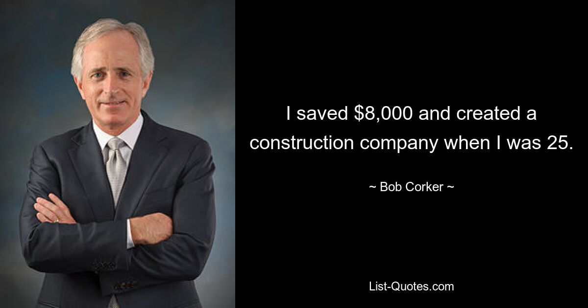 I saved $8,000 and created a construction company when I was 25. — © Bob Corker