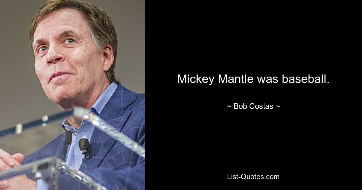 Mickey Mantle was baseball. — © Bob Costas