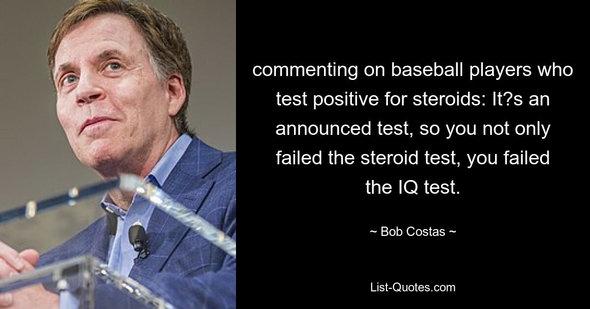 Kommentar zu Baseballspielern, die positiv auf Steroide getestet wurden: Es handelt sich um einen angekündigten Test, Sie haben also nicht nur den Steroidtest, sondern auch den IQ-Test nicht bestanden. — © Bob Costas