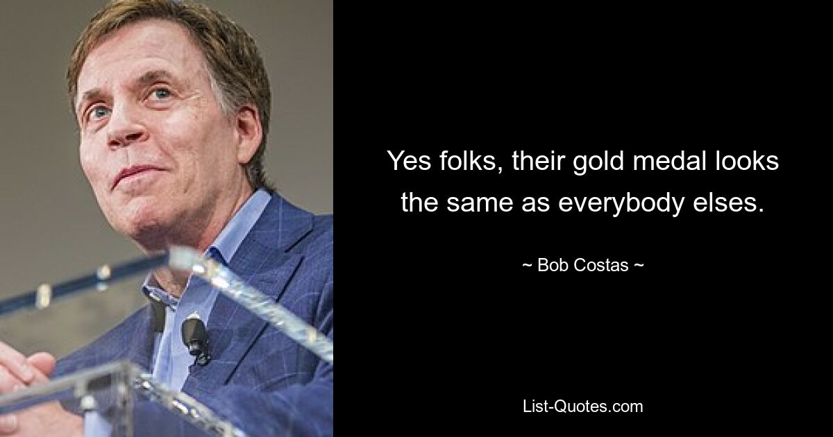 Yes folks, their gold medal looks the same as everybody elses. — © Bob Costas