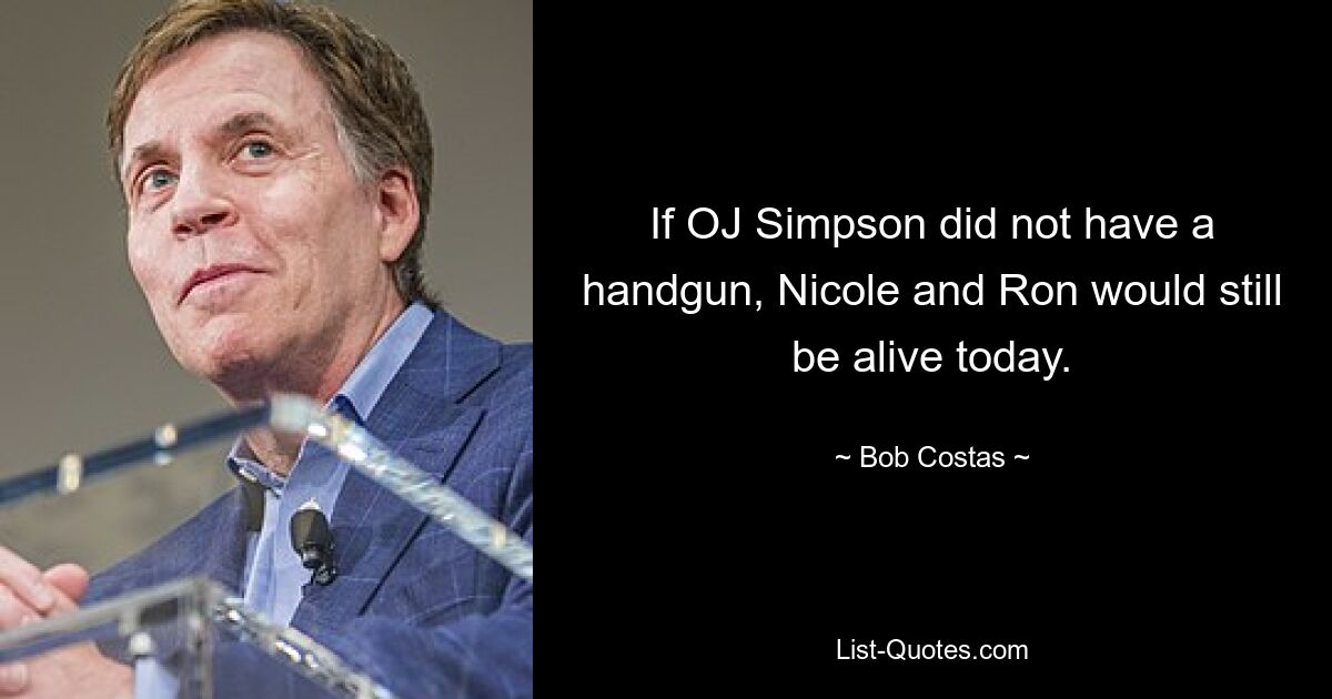 If OJ Simpson did not have a handgun, Nicole and Ron would still be alive today. — © Bob Costas