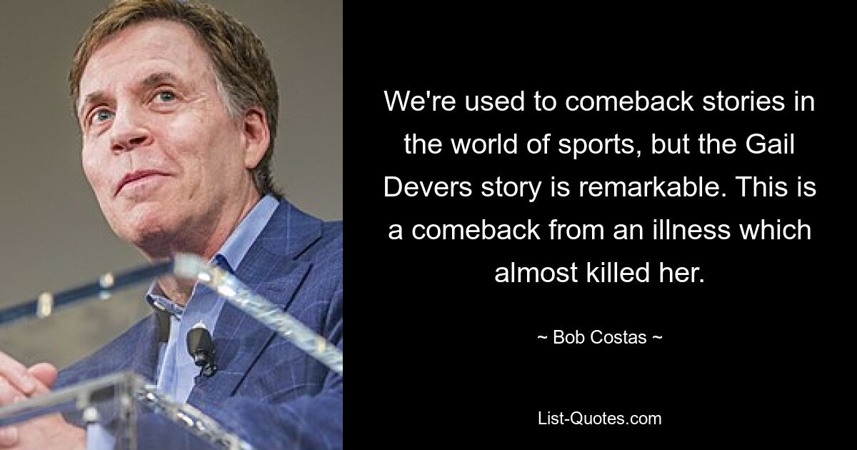 We're used to comeback stories in the world of sports, but the Gail Devers story is remarkable. This is a comeback from an illness which almost killed her. — © Bob Costas