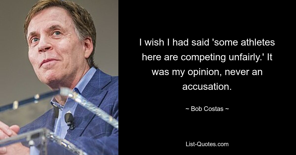 I wish I had said 'some athletes here are competing unfairly.' It was my opinion, never an accusation. — © Bob Costas