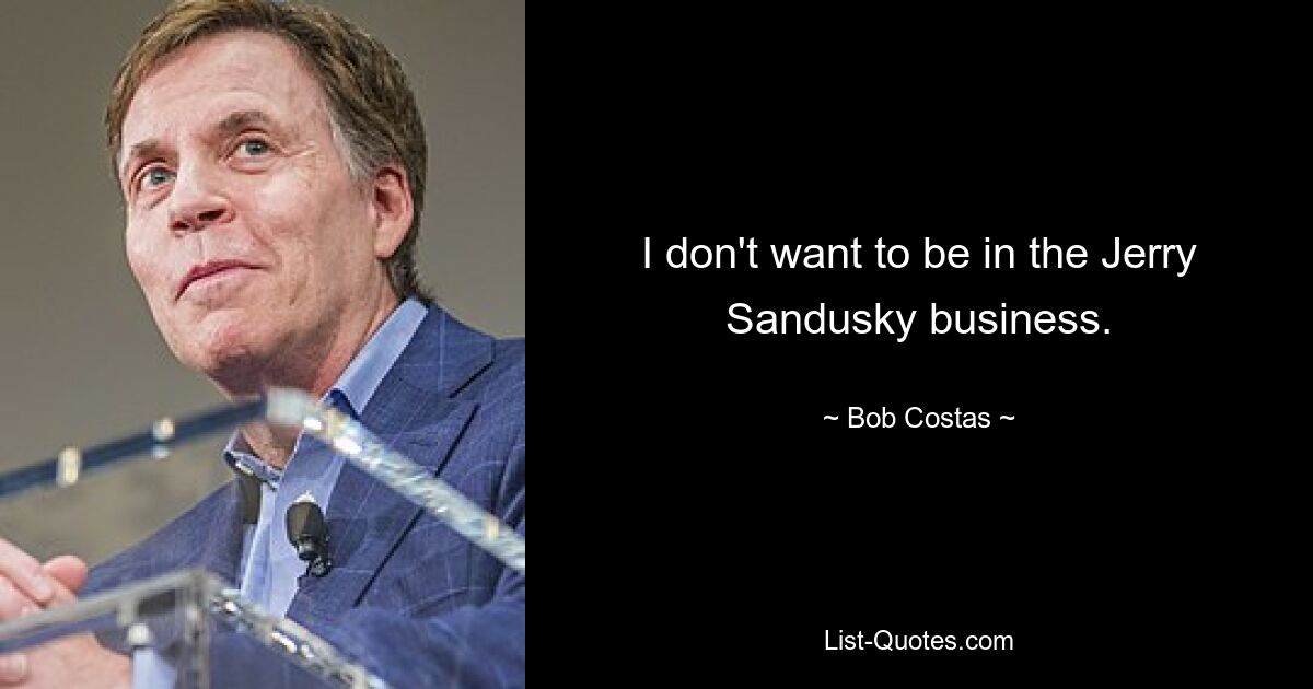 I don't want to be in the Jerry Sandusky business. — © Bob Costas