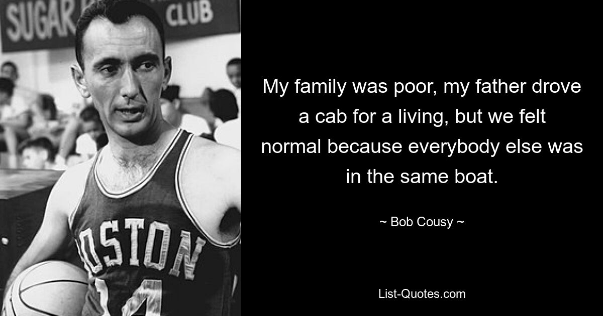 My family was poor, my father drove a cab for a living, but we felt normal because everybody else was in the same boat. — © Bob Cousy