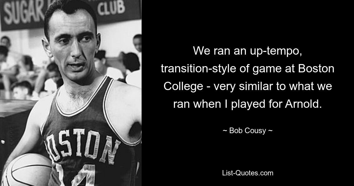 We ran an up-tempo, transition-style of game at Boston College - very similar to what we ran when I played for Arnold. — © Bob Cousy