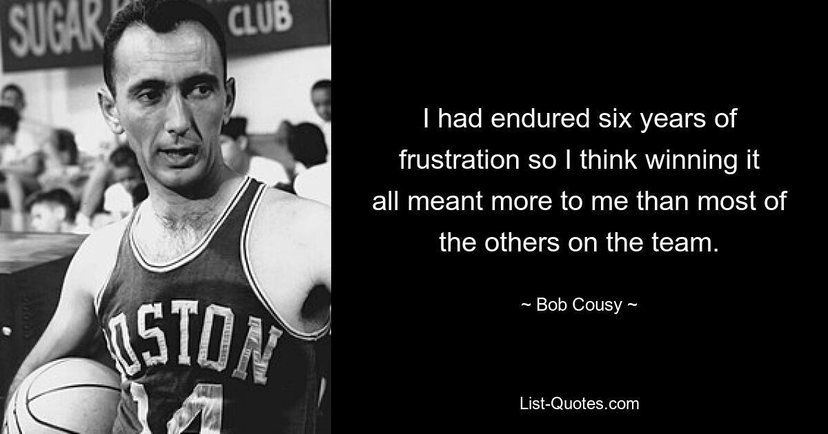 I had endured six years of frustration so I think winning it all meant more to me than most of the others on the team. — © Bob Cousy