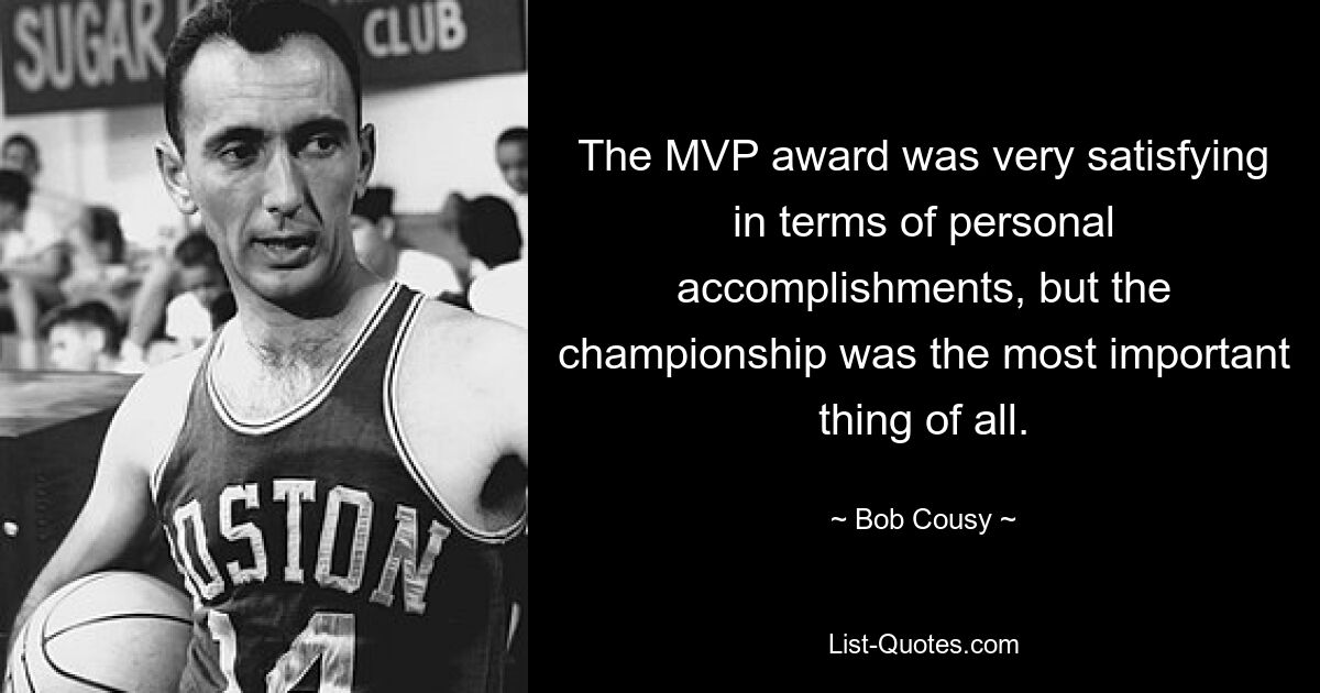 The MVP award was very satisfying in terms of personal accomplishments, but the championship was the most important thing of all. — © Bob Cousy