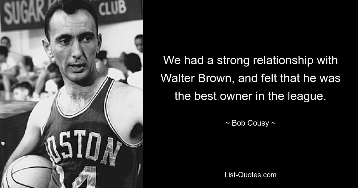 We had a strong relationship with Walter Brown, and felt that he was the best owner in the league. — © Bob Cousy