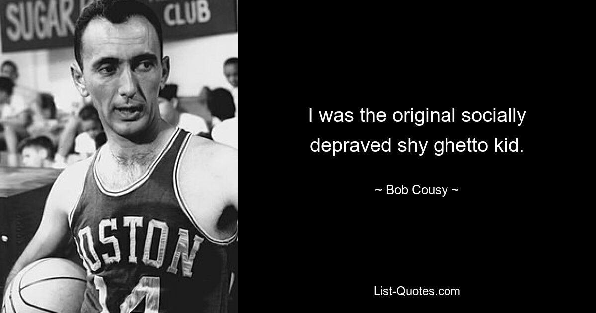 I was the original socially depraved shy ghetto kid. — © Bob Cousy