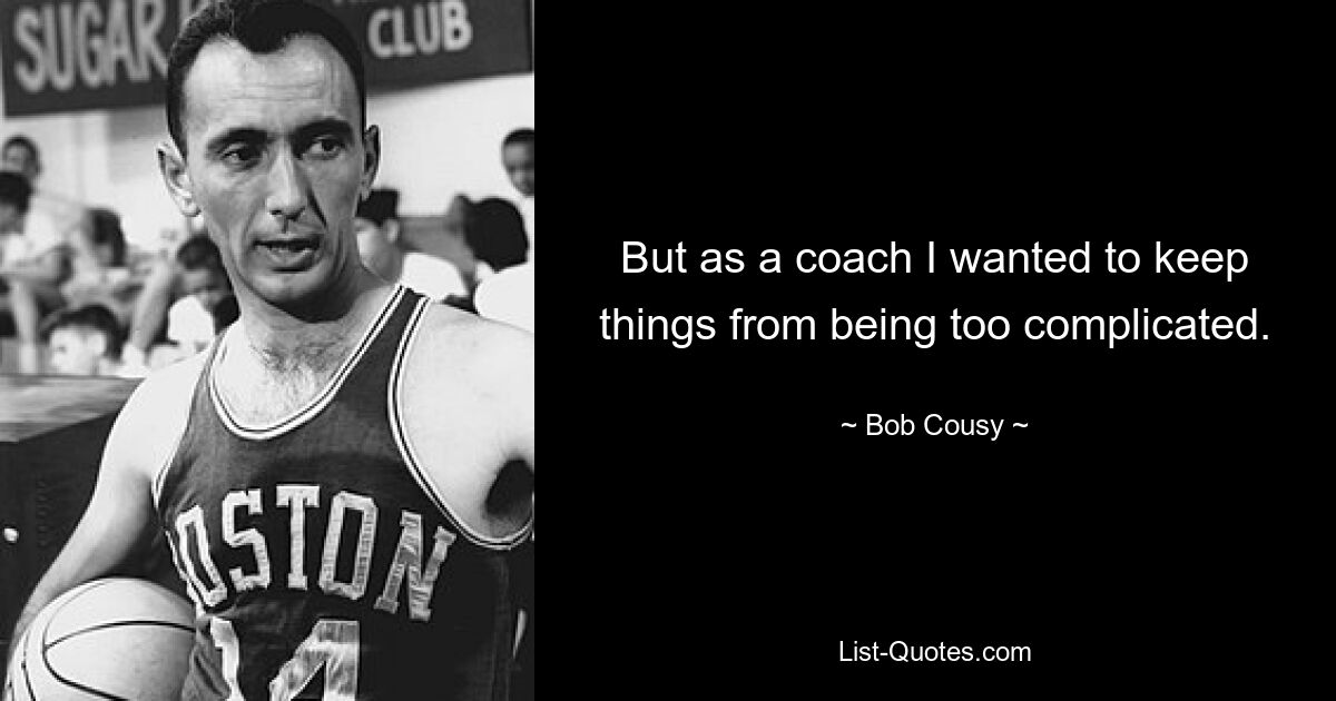 But as a coach I wanted to keep things from being too complicated. — © Bob Cousy