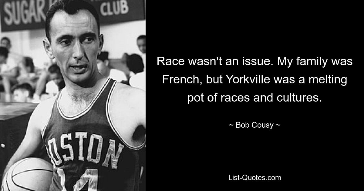 Race wasn't an issue. My family was French, but Yorkville was a melting pot of races and cultures. — © Bob Cousy