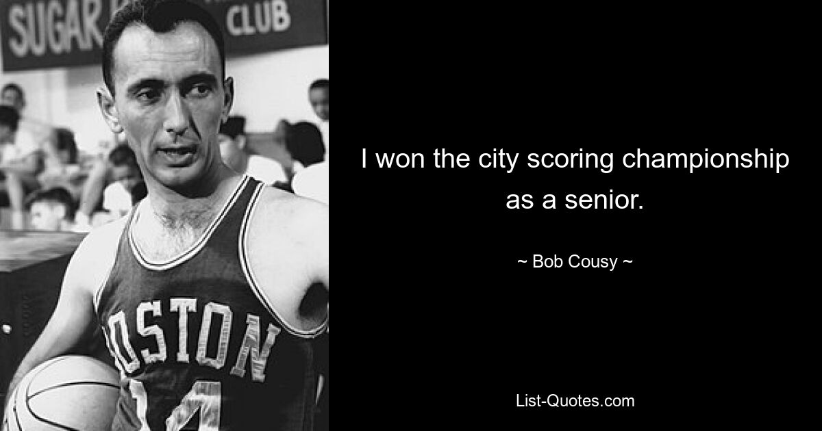 I won the city scoring championship as a senior. — © Bob Cousy