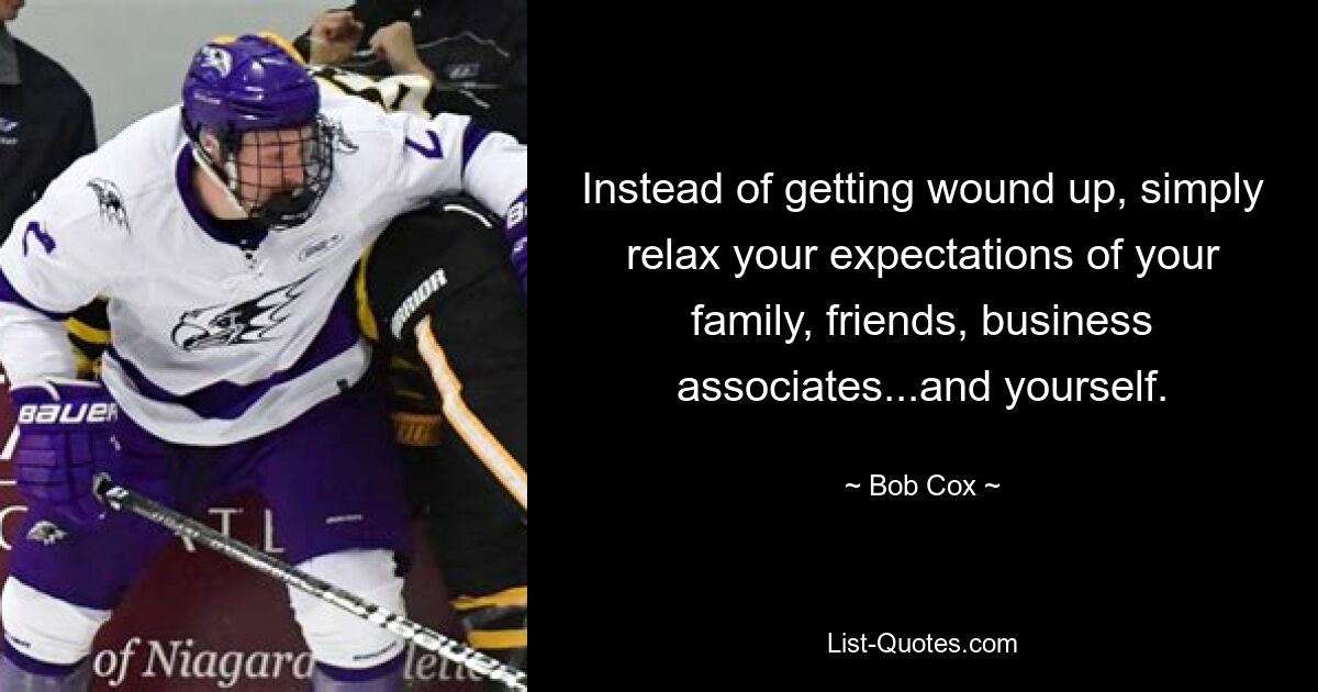 Instead of getting wound up, simply relax your expectations of your family, friends, business associates...and yourself. — © Bob Cox