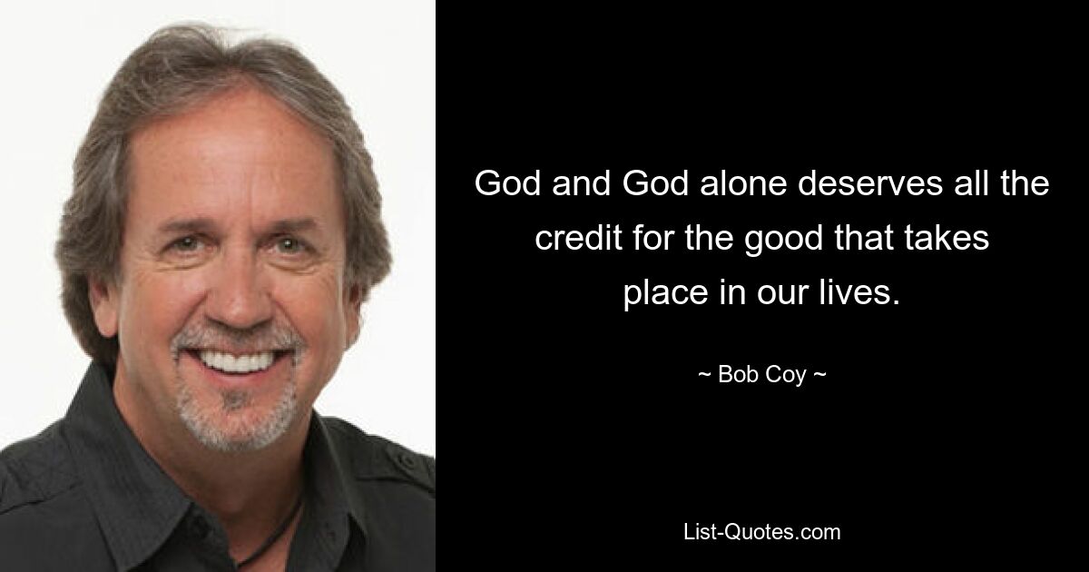 God and God alone deserves all the credit for the good that takes place in our lives. — © Bob Coy