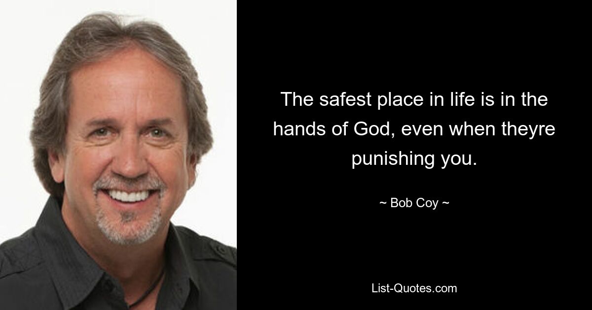 The safest place in life is in the hands of God, even when theyre punishing you. — © Bob Coy