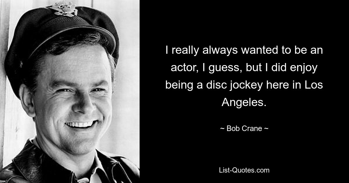 I really always wanted to be an actor, I guess, but I did enjoy being a disc jockey here in Los Angeles. — © Bob Crane