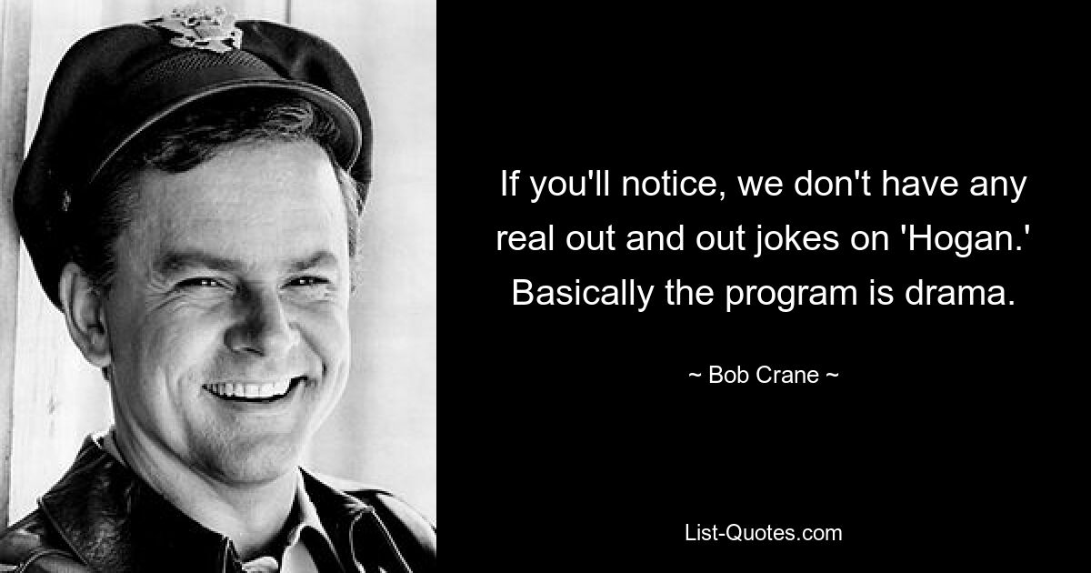 If you'll notice, we don't have any real out and out jokes on 'Hogan.' Basically the program is drama. — © Bob Crane