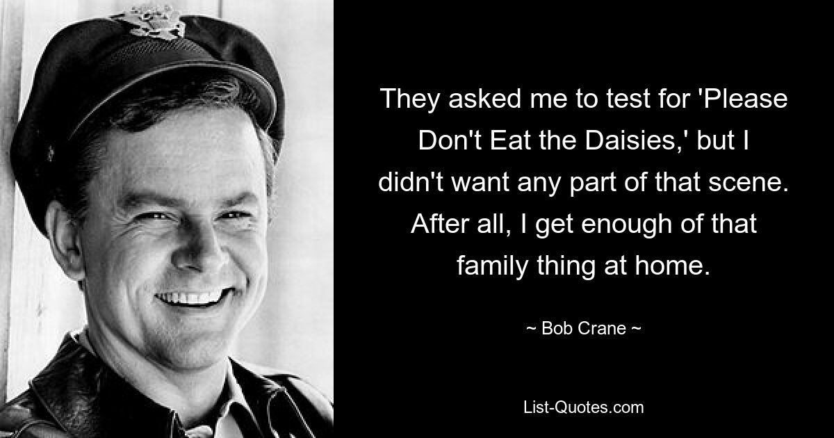 They asked me to test for 'Please Don't Eat the Daisies,' but I didn't want any part of that scene. After all, I get enough of that family thing at home. — © Bob Crane