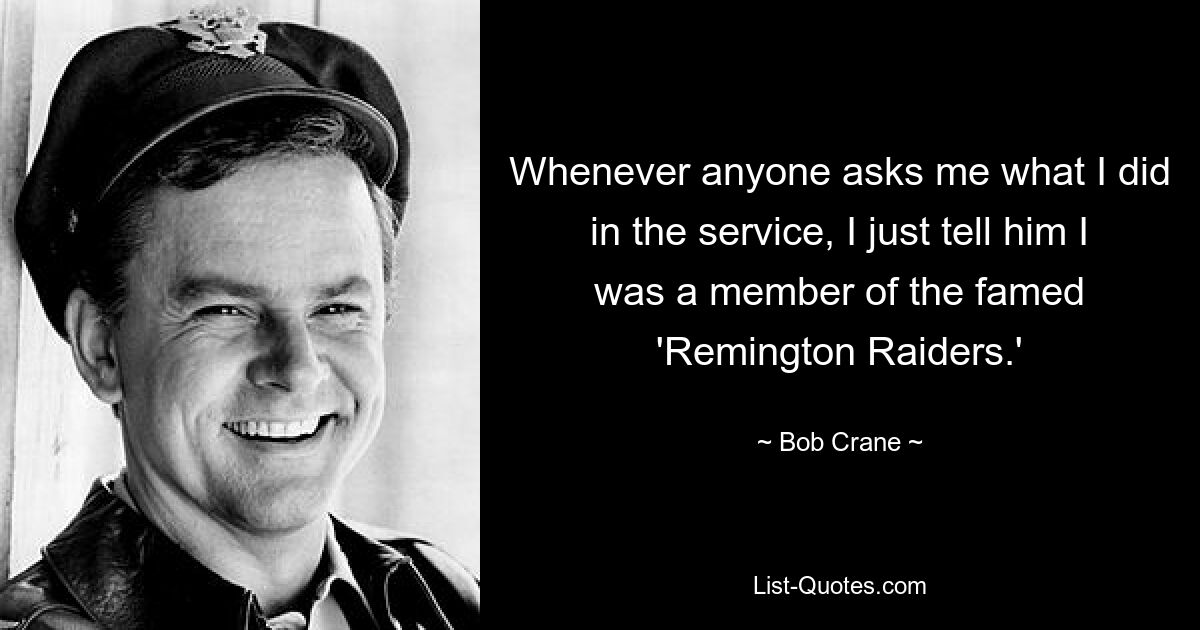 Whenever anyone asks me what I did in the service, I just tell him I was a member of the famed 'Remington Raiders.' — © Bob Crane