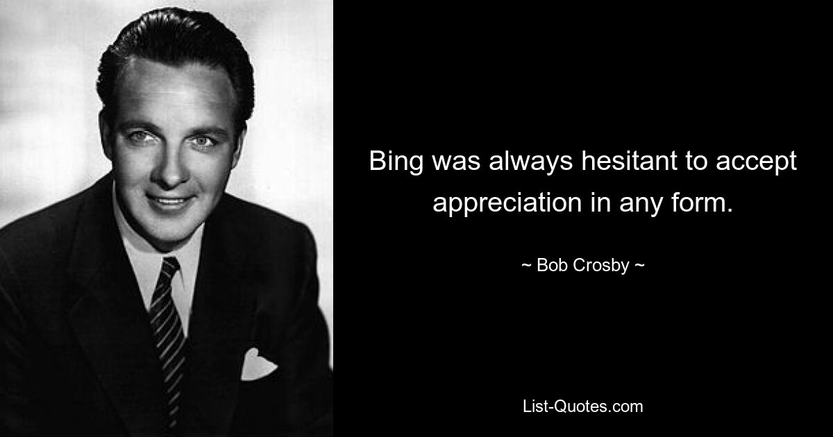 Bing was always hesitant to accept appreciation in any form. — © Bob Crosby