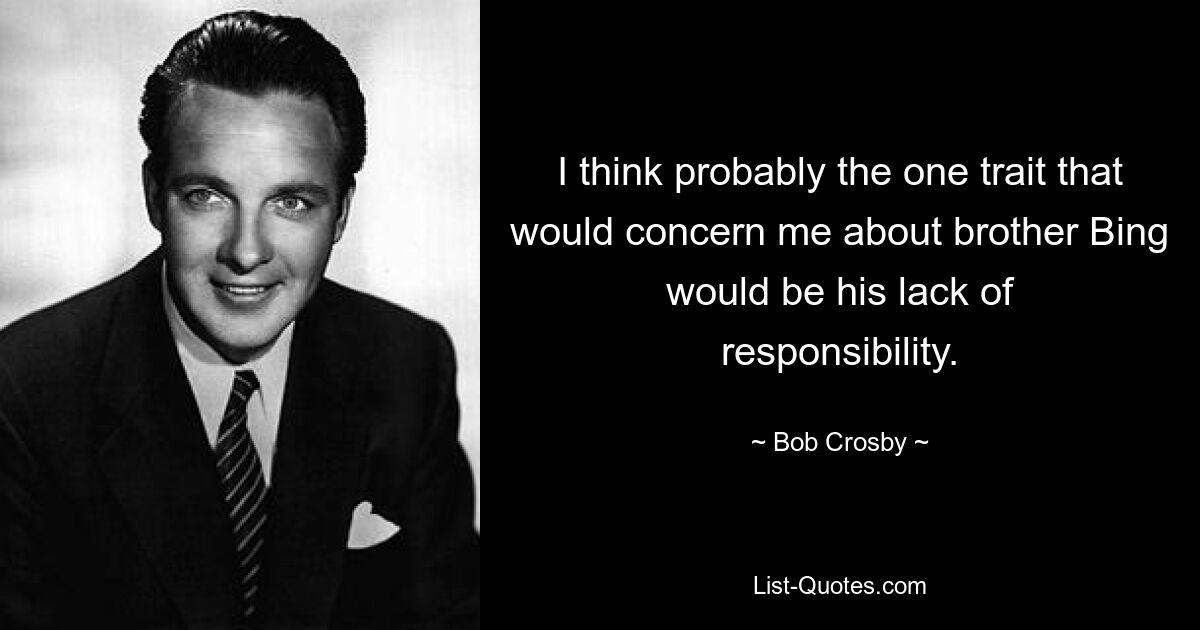 I think probably the one trait that would concern me about brother Bing would be his lack of responsibility. — © Bob Crosby