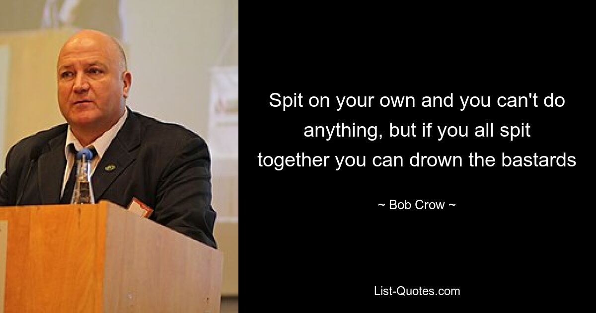 Spit on your own and you can't do anything, but if you all spit together you can drown the bastards — © Bob Crow