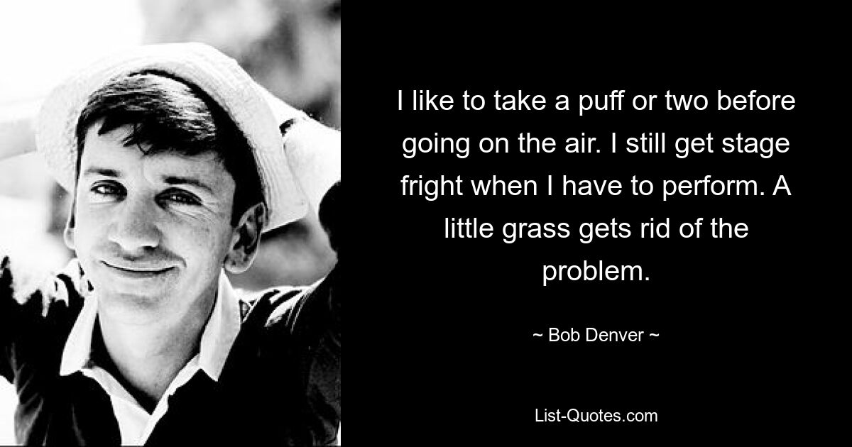 I like to take a puff or two before going on the air. I still get stage fright when I have to perform. A little grass gets rid of the problem. — © Bob Denver