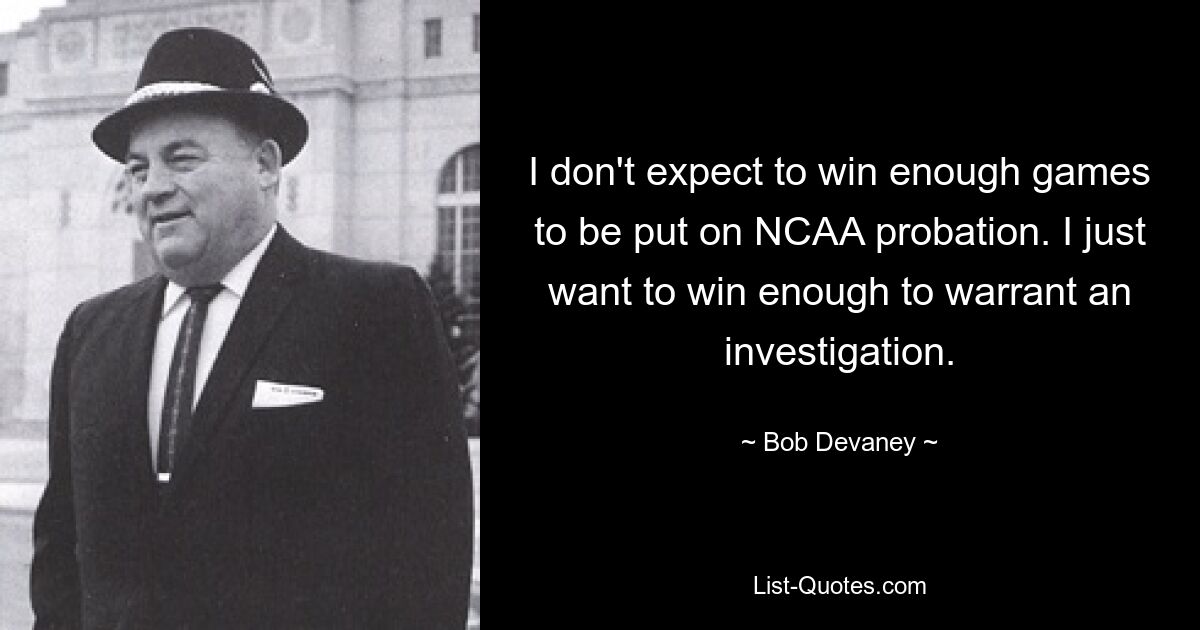 I don't expect to win enough games to be put on NCAA probation. I just want to win enough to warrant an investigation. — © Bob Devaney