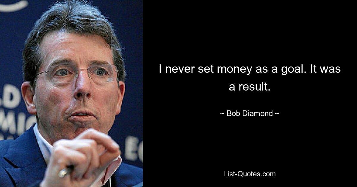 I never set money as a goal. It was a result. — © Bob Diamond