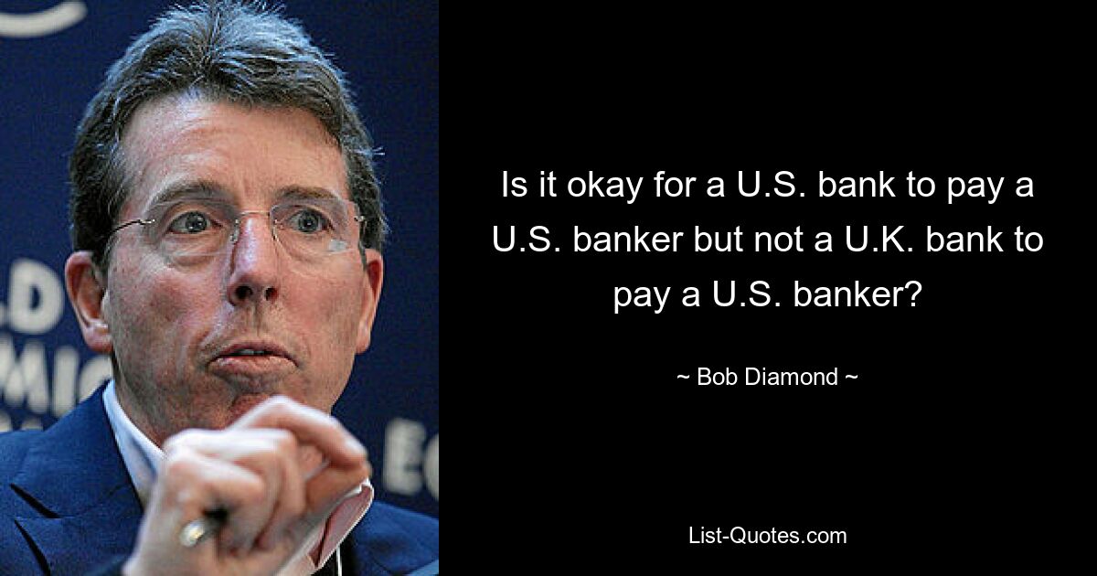 Is it okay for a U.S. bank to pay a U.S. banker but not a U.K. bank to pay a U.S. banker? — © Bob Diamond