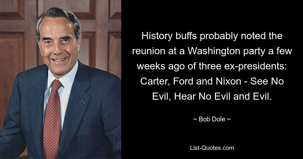 History buffs probably noted the reunion at a Washington party a few weeks ago of three ex-presidents: Carter, Ford and Nixon - See No Evil, Hear No Evil and Evil. — © Bob Dole