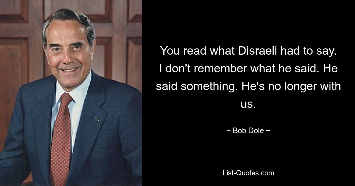 Вы прочитали, что сказал Дизраэли. Я не помню, что он сказал. Он что-то сказал. Его больше нет с нами. — © Боб Доул 
