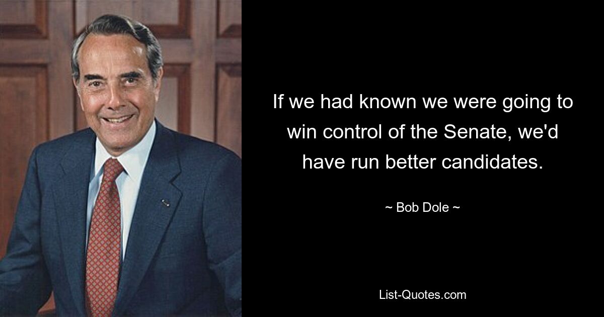 If we had known we were going to win control of the Senate, we'd have run better candidates. — © Bob Dole