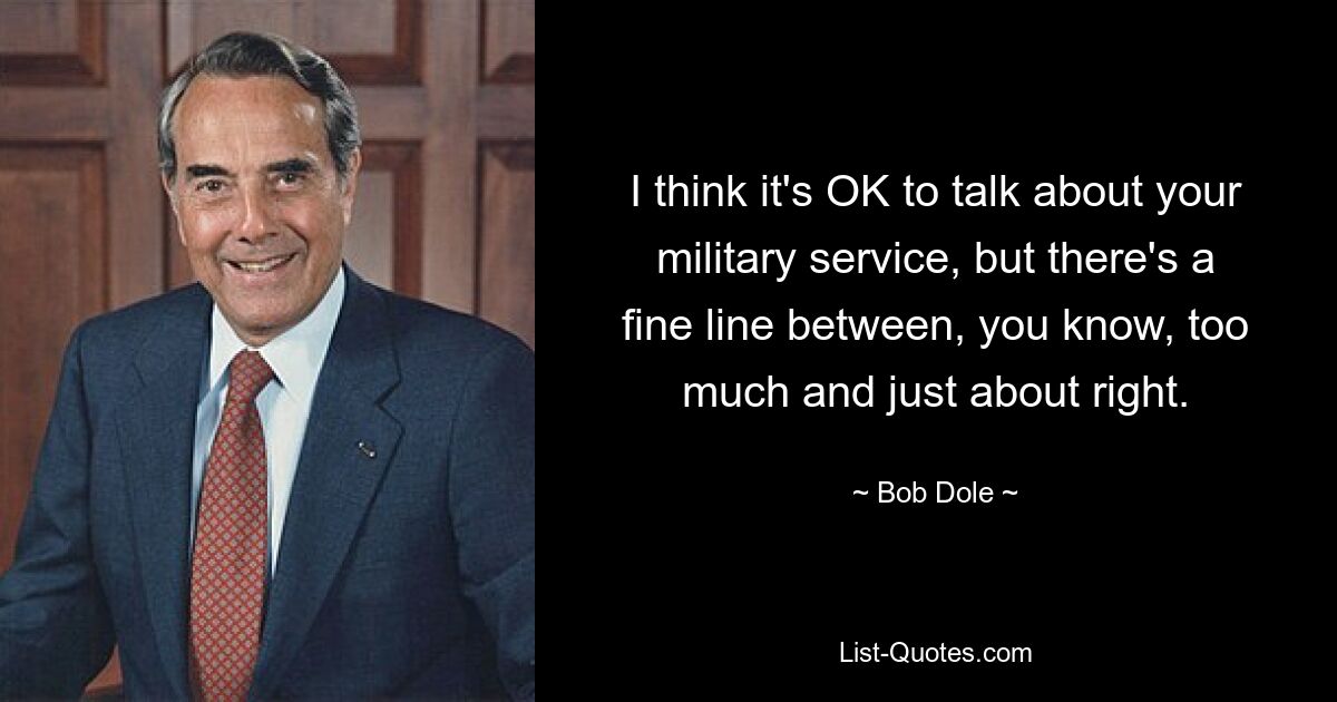 I think it's OK to talk about your military service, but there's a fine line between, you know, too much and just about right. — © Bob Dole