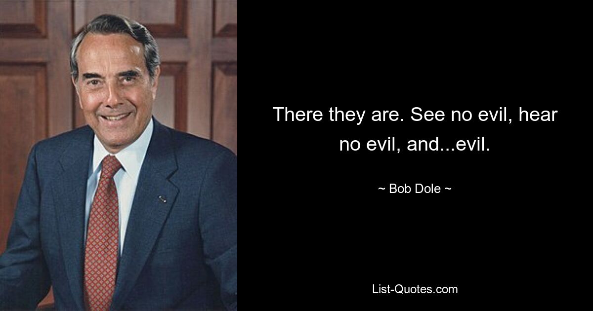 There they are. See no evil, hear no evil, and...evil. — © Bob Dole