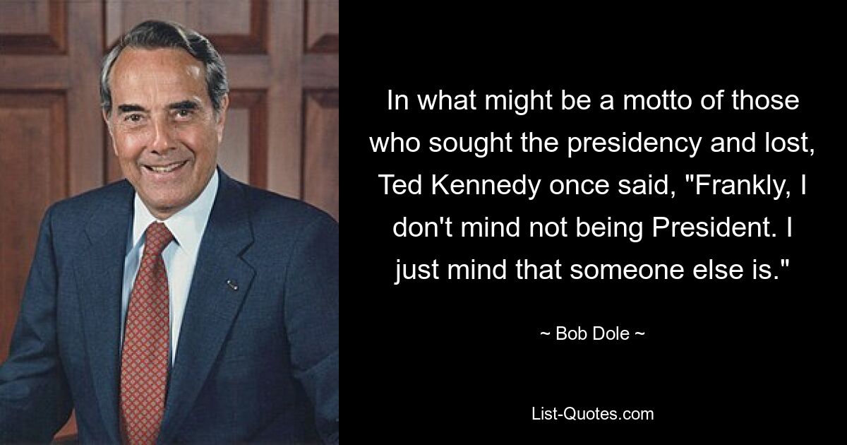 In what might be a motto of those who sought the presidency and lost, Ted Kennedy once said, "Frankly, I don't mind not being President. I just mind that someone else is." — © Bob Dole