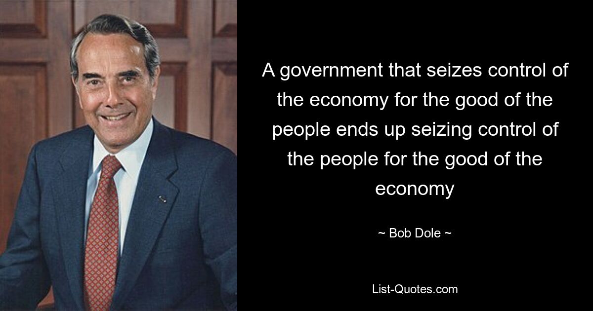 A government that seizes control of the economy for the good of the people ends up seizing control of the people for the good of the economy — © Bob Dole