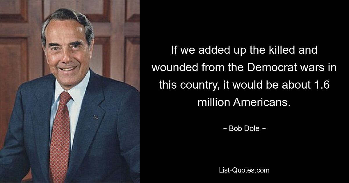 If we added up the killed and wounded from the Democrat wars in this country, it would be about 1.6 million Americans. — © Bob Dole