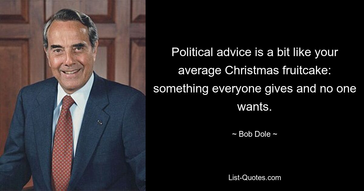 Political advice is a bit like your average Christmas fruitcake: something everyone gives and no one wants. — © Bob Dole