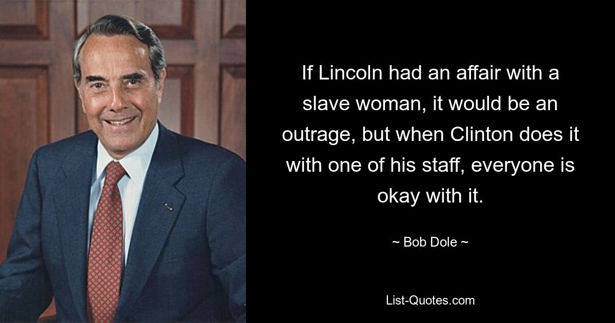 If Lincoln had an affair with a slave woman, it would be an outrage, but when Clinton does it with one of his staff, everyone is okay with it. — © Bob Dole