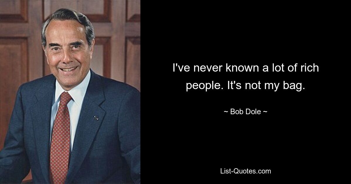 I've never known a lot of rich people. It's not my bag. — © Bob Dole