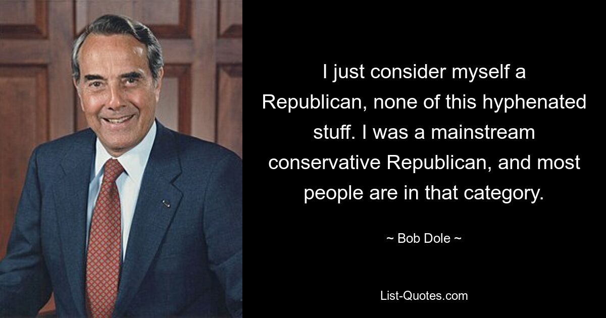 I just consider myself a Republican, none of this hyphenated stuff. I was a mainstream conservative Republican, and most people are in that category. — © Bob Dole