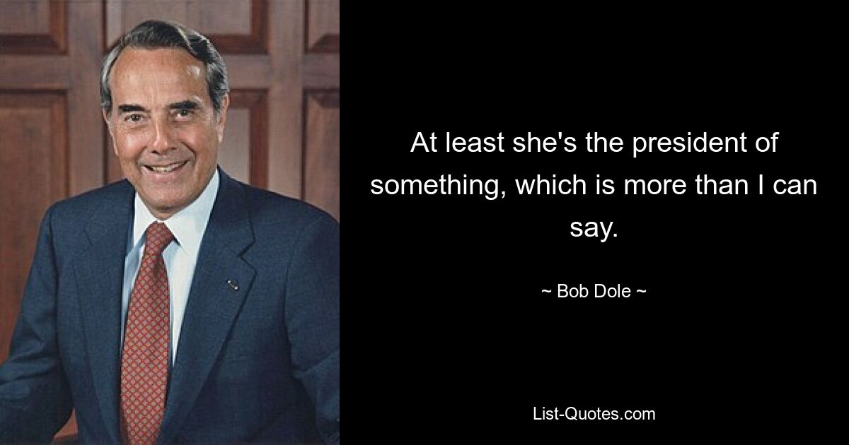 At least she's the president of something, which is more than I can say. — © Bob Dole