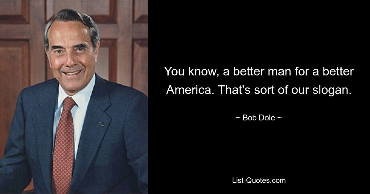 You know, a better man for a better America. That's sort of our slogan. — © Bob Dole