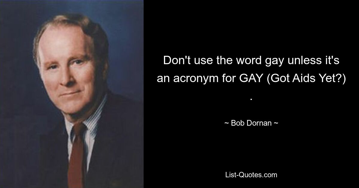 Don't use the word gay unless it's an acronym for GAY (Got Aids Yet?) . — © Bob Dornan