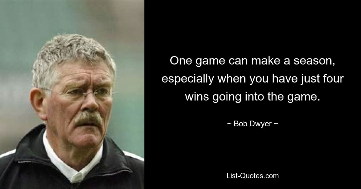 One game can make a season, especially when you have just four wins going into the game. — © Bob Dwyer