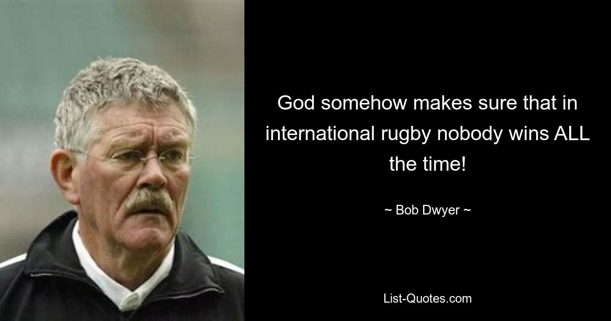 God somehow makes sure that in international rugby nobody wins ALL the time! — © Bob Dwyer