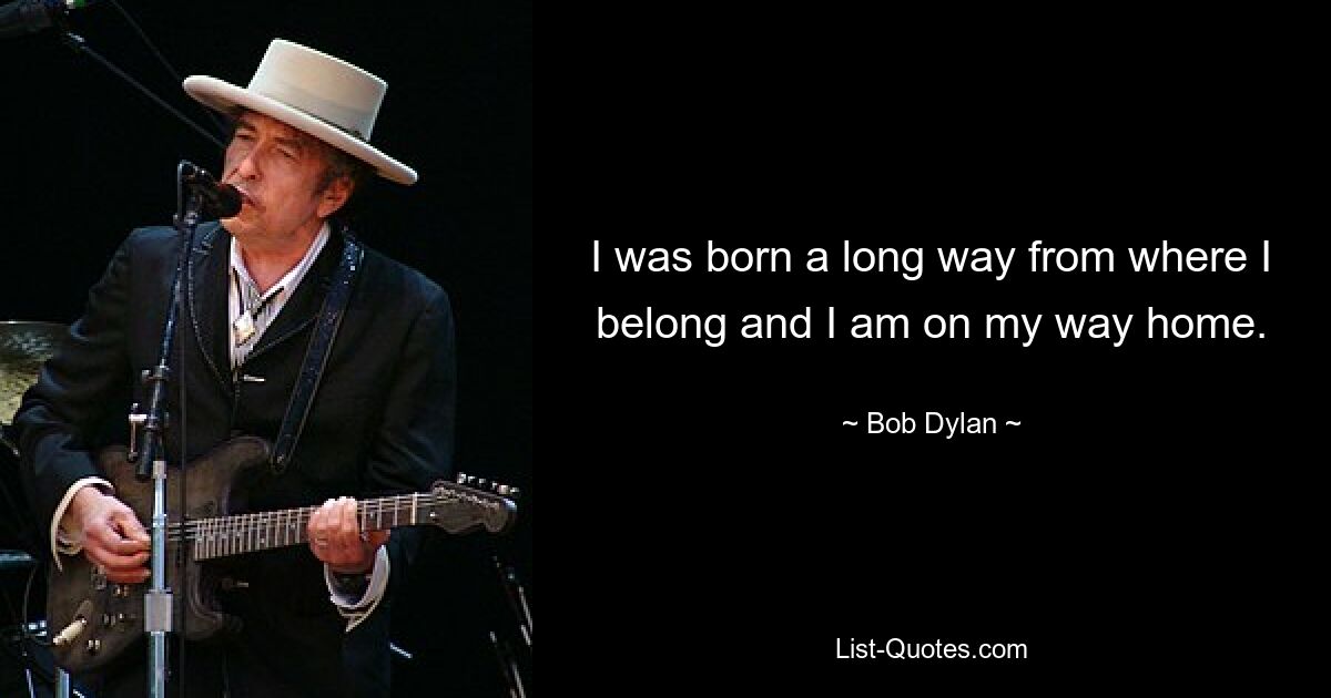 I was born a long way from where I belong and I am on my way home. — © Bob Dylan